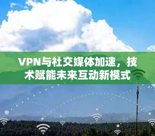 VPN与社交媒体加速,技术赋能未来互动新模式 VPN与社交媒体加速,技术赋能未来互动新模式