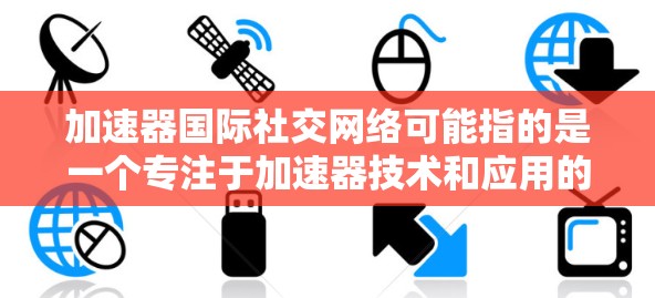 加速器国际社交网络可能指的是一个专注于加速器技术和应用的国际研究人员、工程师和学生之间的社交平台或社区。这样的网络可以促进加速器领域的研究合作、知识共享和技术交流。以下是一些可能的方面和建议 加速器国际社交网络可能指的是一个专注于加速器技术和应用的国际研究人员、工程师和学生之间的社交平台或社区。这样的网络可以促进加速器领域的研究合作、知识共享和技术交流。以下是一些可能的方面和建议