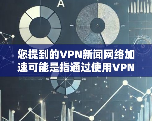 您提到的VPN新闻网络加速可能是指通过使用VPN（虚拟专用网络）来加速访问新闻网站或相关服务的速度。以下是一些可能的解释和相关信息