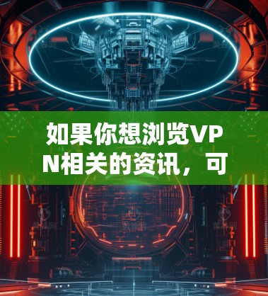如果你想浏览VPN相关的资讯,可以使用一些资讯聚合工具或新闻平台来获取最新的信息。以下是一些推荐的VPN资讯浏览工具和平台 如果你想浏览VPN相关的资讯,可以使用一些资讯聚合工具或新闻平台来获取最新的信息。以下是一些推荐的VPN资讯浏览工具和平台