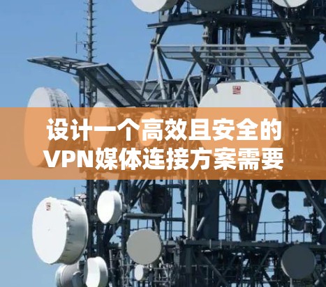 设计一个高效且安全的VPN媒体连接方案需要综合考虑多个关键因素。以下是一个分步骤的方案总结