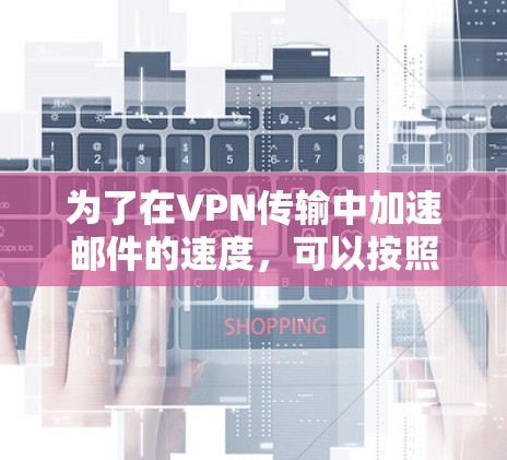 为了在VPN传输中加速邮件的速度，可以按照以下步骤进行优化