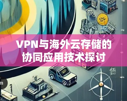 VPN与海外云存储的协同应用技术探讨
