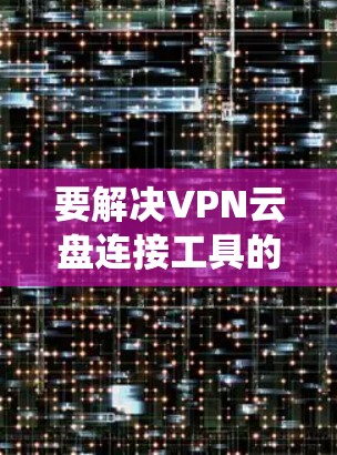 要解决VPN云盘连接工具的问题,可以选择以下几款工具,它们支持多云盘连接,适用于Windows系统 要解决VPN云盘连接工具的问题,可以选择以下几款工具,它们支持多云盘连接,适用于Windows系统