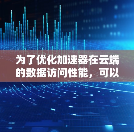 为了优化加速器在云端的数据访问性能,可以采用以下几种方法 为了优化加速器在云端的数据访问性能,可以采用以下几种方法