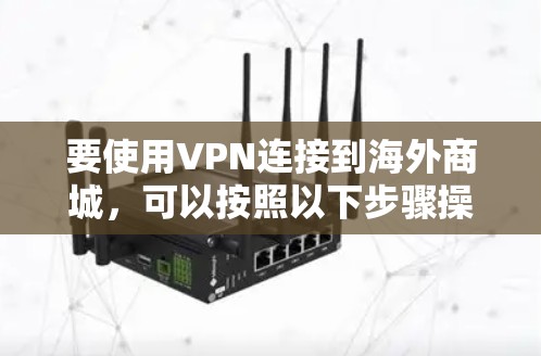要使用VPN连接到海外商城，可以按照以下步骤操作