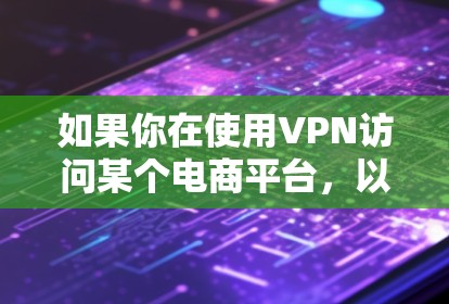 如果你在使用VPN访问某个电商平台,以下是一些可能的步骤和注意事项 如果你在使用VPN访问某个电商平台,以下是一些可能的步骤和注意事项