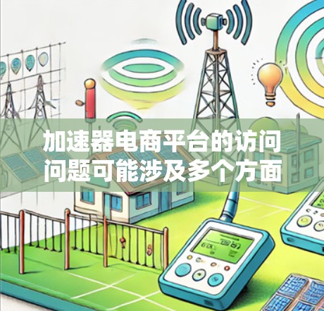 加速器电商平台的访问问题可能涉及多个方面，包括性能优化、稳定性、安全性等。以下是一些常见的加速器电商平台访问问题及解决方法