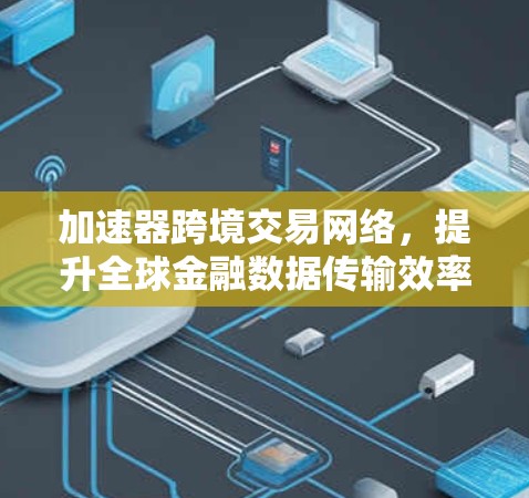 加速器跨境交易网络,提升全球金融数据传输效率 加速器跨境交易网络,提升全球金融数据传输效率