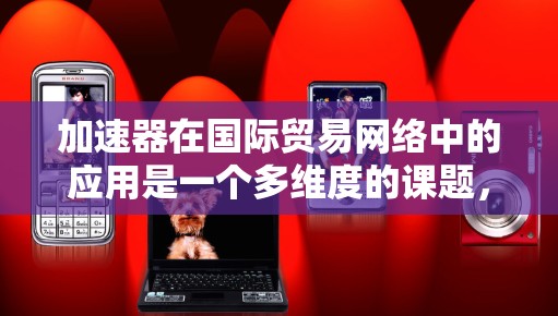 加速器在国际贸易网络中的应用是一个多维度的课题,涵盖了从技术研发到市场拓展的广泛领域。以下是对加速器在国际贸易网络中的应用的详细分析 加速器在国际贸易网络中的应用是一个多维度的课题,涵盖了从技术研发到市场拓展的广泛领域。以下是对加速器在国际贸易网络中的应用的详细分析