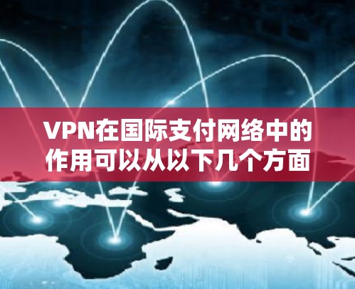 VPN在国际支付网络中的作用可以从以下几个方面进行详细阐述