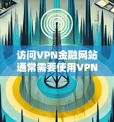 访问VPN金融网站通常需要使用VPN(虚拟专用网络)服务,因为这些网站可能在某些地区被限制访问,例如中国大陆。以下是一些常见的VPN金融网站以及如何通过VPN访问它们的方法 访问VPN金融网站通常需要使用VPN(虚拟专用网络)服务,因为这些网站可能在某些地区被限制访问,例如中国大陆。以下是一些常见的VPN金融网站以及如何通过VPN访问它们的方法