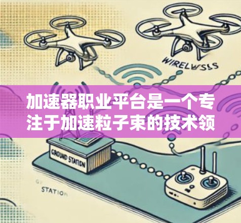 加速器职业平台是一个专注于加速粒子束的技术领域，旨在为研究人员、工程师和科技爱好者提供一个交流和合作的平台。以下是关于加速器职业平台的几个关键点