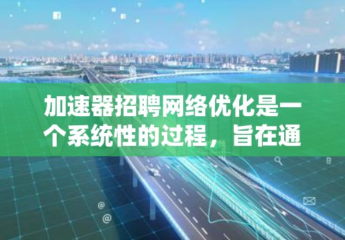 加速器招聘网络优化是一个系统性的过程,旨在通过优化现有招聘渠道和方法,提升招聘效率和效果。以下是对该过程的详细分析和实施建议 加速器招聘网络优化是一个系统性的过程,旨在通过优化现有招聘渠道和方法,提升招聘效率和效果。以下是对该过程的详细分析和实施建议