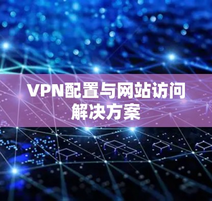 VPN配置与网站访问解决方案 VPN配置与网站访问解决方案