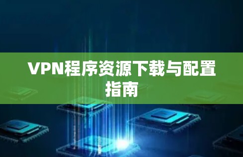 VPN程序资源下载与配置指南 VPN程序资源下载与配置指南
