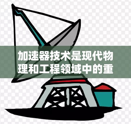 加速器技术是现代物理和工程领域中的重要技术之一，广泛应用于医疗、科研和工业等多个领域。以下是对加速器技术的详细分析