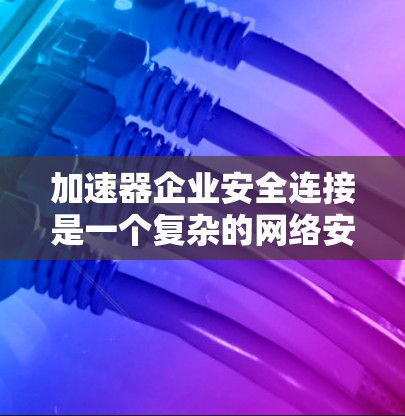 加速器企业安全连接是一个复杂的网络安全问题,涉及多个方面的技术和管理措施。以下是一些关键点和建议,以确保加速器企业之间的安全连接 加速器企业安全连接是一个复杂的网络安全问题,涉及多个方面的技术和管理措施。以下是一些关键点和建议,以确保加速器企业之间的安全连接