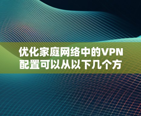 优化家庭网络中的VPN配置可以从以下几个方面入手,以确保网络性能、安全性和稳定性。以下是一些具体的建议和步骤 优化家庭网络中的VPN配置可以从以下几个方面入手,以确保网络性能、安全性和稳定性。以下是一些具体的建议和步骤