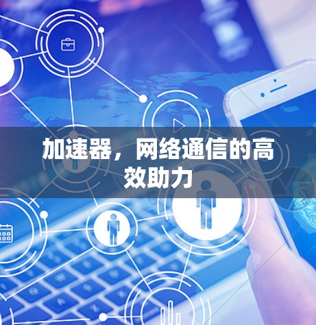 加速器,网络通信的高效助力 加速器,网络通信的高效助力