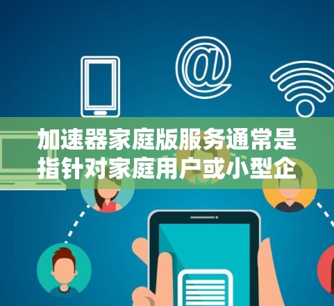 加速器家庭版服务通常是指针对家庭用户或小型企业提供的性能优化工具或服务。这些工具可以帮助用户提高计算机或设备的性能，例如加速视频转码、数据处理或其他任务