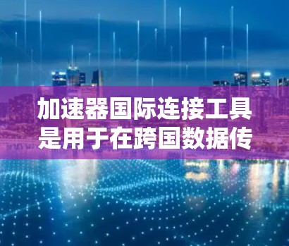 加速器国际连接工具是用于在跨国数据传输中提高效率、减少延迟和确保安全的重要技术。以下是对这些工具的详细分析和总结