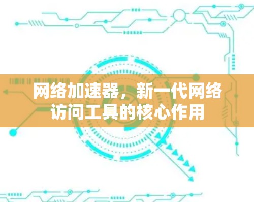 网络加速器,新一代网络访问工具的核心作用 网络加速器,新一代网络访问工具的核心作用