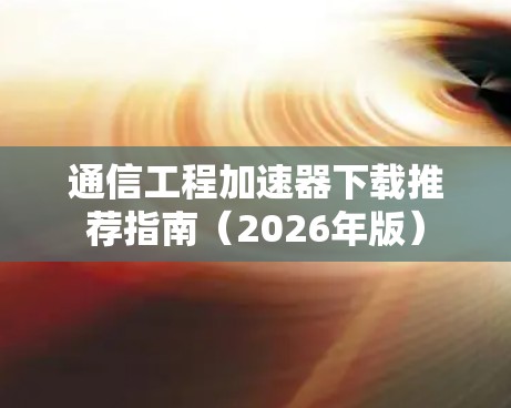 通信工程加速器下载推荐指南（2026年版）