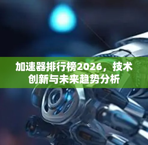加速器排行榜2026,技术创新与未来趋势分析 加速器排行榜2026,技术创新与未来趋势分析