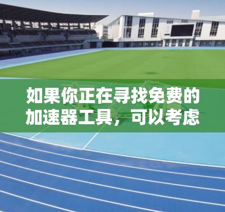 如果你正在寻找免费的加速器工具，可以考虑以下几种常见的免费加速器，它们在不同的场景下可能会派上用场