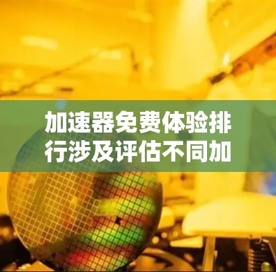 加速器免费体验排行涉及评估不同加速器在性能测试中的表现,尤其是在免费版本下的表现。以下是影响加速器免费体验排行的关键因素和步骤 加速器免费体验排行涉及评估不同加速器在性能测试中的表现,尤其是在免费版本下的表现。以下是影响加速器免费体验排行的关键因素和步骤