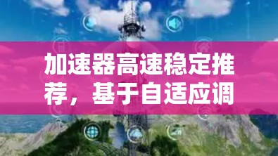 加速器高速稳定推荐,基于自适应调制技术的性能优化 加速器高速稳定推荐,基于自适应调制技术的性能优化