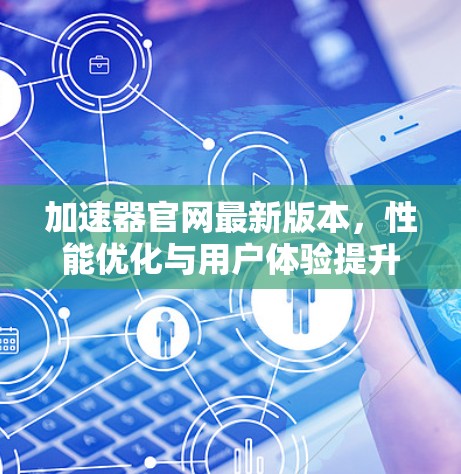加速器官网最新版本，性能优化与用户体验提升