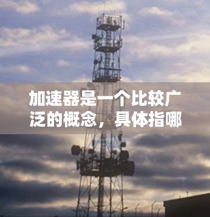 加速器是一个比较广泛的概念,具体指哪种加速器会影响安装包的内容和方法。以下是一些常见的加速器及其安装方法的示例 加速器是一个比较广泛的概念,具体指哪种加速器会影响安装包的内容和方法。以下是一些常见的加速器及其安装方法的示例