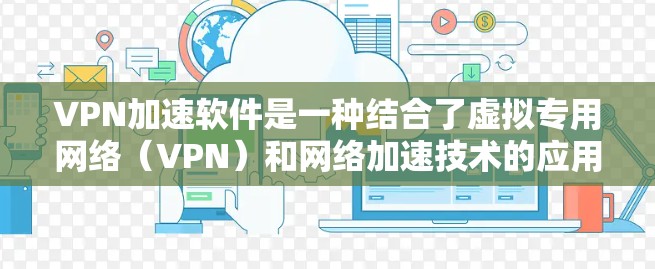 VPN加速软件是一种结合了虚拟专用网络(VPN)和网络加速技术的应用程序,旨在通过创建安全的、快速的网络连接,保护用户隐私并优化网络性能。以下是对这种软件的详细分析 VPN加速软件是一种结合了虚拟专用网络(VPN)和网络加速技术的应用程序,旨在通过创建安全的、快速的网络连接,保护用户隐私并优化网络性能。以下是对这种软件的详细分析