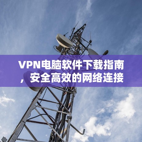 VPN电脑软件下载指南,安全高效的网络连接解决方案 VPN电脑软件下载指南,安全高效的网络连接解决方案
