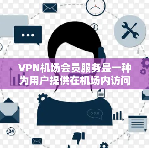 VPN机场会员服务是一种为用户提供在机场内访问特定网络资源和服务的解决方案。以下是对该服务的详细分析和总结