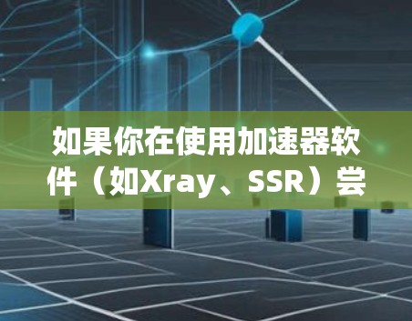 如果你在使用加速器软件（如Xray、SSR）尝试通过翻墙梯子下载内容，但遇到了问题，以下是一些可能的解决方法和步骤