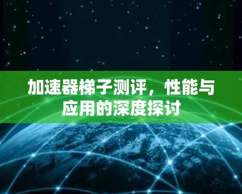 加速器梯子测评，性能与应用的深度探讨