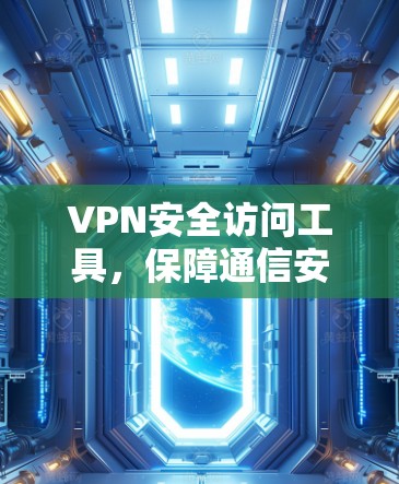 VPN安全访问工具,保障通信安全的关键技术 VPN安全访问工具,保障通信安全的关键技术