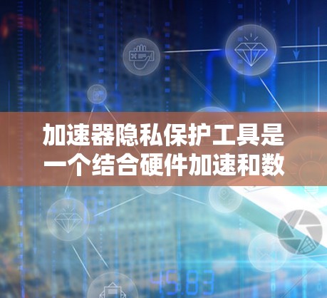 加速器隐私保护工具是一个结合硬件加速和数据隐私保护技术的综合解决方案,旨在在提升性能的同时,确保数据的安全和隐私。以下是加速器隐私保护工具的详细分析和总结 加速器隐私保护工具是一个结合硬件加速和数据隐私保护技术的综合解决方案,旨在在提升性能的同时,确保数据的安全和隐私。以下是加速器隐私保护工具的详细分析和总结