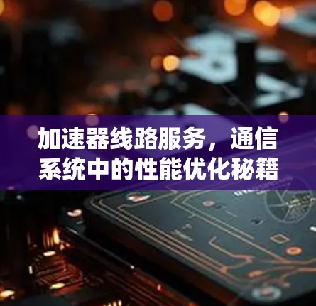 加速器线路服务,通信系统中的性能优化秘籍 加速器线路服务,通信系统中的性能优化秘籍