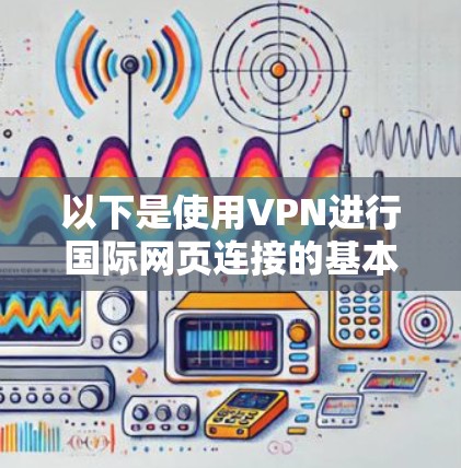 以下是使用VPN进行国际网页连接的基本步骤和注意事项 以下是使用VPN进行国际网页连接的基本步骤和注意事项