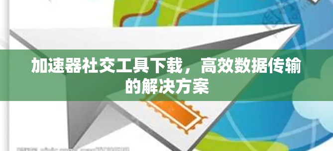 加速器社交工具下载,高效数据传输的解决方案 加速器社交工具下载,高效数据传输的解决方案