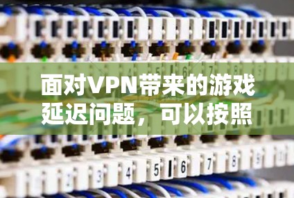 面对VPN带来的游戏延迟问题,可以按照以下步骤进行解决 面对VPN带来的游戏延迟问题,可以按照以下步骤进行解决