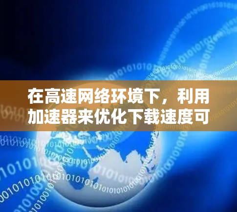 在高速网络环境下，利用加速器来优化下载速度可以通过多种技术手段实现。以下是详细的步骤解释