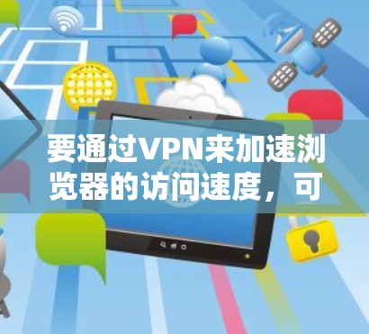 要通过VPN来加速浏览器的访问速度,可以从以下几个方面进行优化和配置 要通过VPN来加速浏览器的访问速度,可以从以下几个方面进行优化和配置