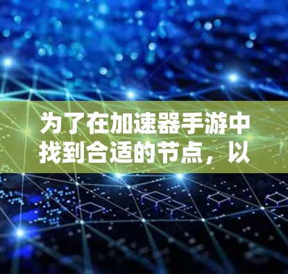 为了在加速器手游中找到合适的节点,以下是一些步骤和建议,帮助你优化游戏体验 为了在加速器手游中找到合适的节点,以下是一些步骤和建议,帮助你优化游戏体验