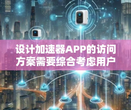 设计加速器APP的访问方案需要综合考虑用户体验、安全性、性能优化等多个方面。以下是一个结构化的方案概述 设计加速器APP的访问方案需要综合考虑用户体验、安全性、性能优化等多个方面。以下是一个结构化的方案概述