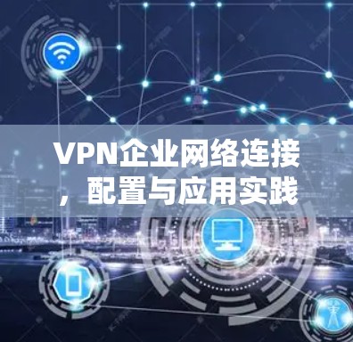 VPN企业网络连接，配置与应用实践